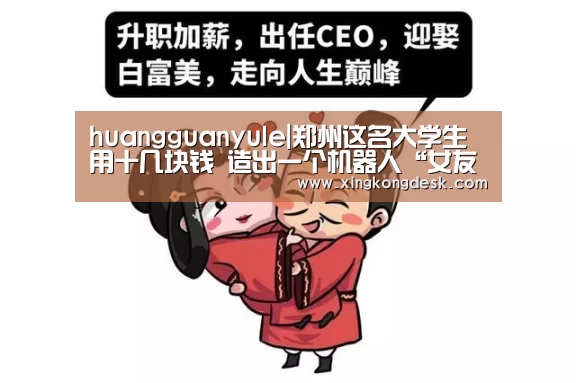 huangguanyule|郑州这名大学生用十几块钱 造出一个机器人“女友”(图2) 皇冠娱乐
